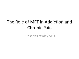 The Role of MFT in Addiction and
          Chronic Pain
        P. Joseph Frawley,M.D.
 