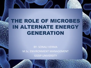 THE ROLE OF MICROBES
IN ALTERNATE ENERGY
GENERATION
BY- SONALI VERMA
M.Sc. ENVIRONMENT MANAGEMENT
GGSIP UNIVERSITY
 