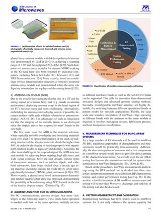 FIGURE 17. (a) Illustration of AOD for cellular handsets and (b)
photographs of optically transparent diamond-grid antenna arrays
(reproduced from [129]).
phased array antenna module with 64 dual-polarized elements
was demonstrated by IBM at 28 GHz, achieving a scanning
range of ±50° and throughput of 20.64 Gb/s [122]. Such dual-
polarized antenna array modules for massive MIMO working
in the Ka-band have also been reported by industrial com-
panies, including Nokia Bell Labs [37], Ericsson [123], and
NXP Semiconductors [124]. More recently, based on a multi-
layer vertical interconnection structure, a vertically-polarized
antenna array module was demonstrated where the array was
flip-chip mounted on the top layer of the routing board [125].
4) ANTENNA-ON-DISPLAY (AOD)
Due to the trend of increasing the display size of a UT and the
strong impact of a human body part (e.g., hand) on antenna
performance, deploying antenna arrays in the bezel region of
the UTs becomes more and more challenging. Alternatively,
embedding the antennas into a display screen, if possible, be-
comes another viable path, which is referred to as antenna-on-
display (AOD) [126]. The advantages of such an integration
are that the integrity of the metallic frame is not destroyed
since the display area is less exposed to users’ hands in the
near field.
The first main issue for AOD is the material selection,
where optically invisible conductive and insulating materials
need to be used. The optical transparency of the stack-up radi-
ating structure of the adopted materials should be higher than
80%, in order for the display to function properly with organic
light-emitting diodes or liquid crystal displays. Secondly, the
other main challenge is the proper design of the AOD structure
and module for achieving beam steering, high efficiency, and
wide signal coverage. Over the past decade, various types
of transparent antennas, such as patches, dipole, and wide-
band monopoles, have been studied since a decade ago us-
ing materials including Indium Tin oxide (ITO), silver alloy,
polydimethylsiloxane (PDMS), glass, and so on [126]–[128].
More recently, a phased array based on transparent diamond-
grid patches made of silver alloy was proposed, demonstrating
the possibility of beamforming using AOD located on the rim
of the handset display screen [129] (see Fig. 17).
D. mmWAVE ANTENNAS FOR 6G COMMUNICATIONS
For 6G communications, antenna designs face more chal-
lenges in the following aspects. First, multi-band operation
is needed such that, in the same aperture, multiple services
FIGURE 18. Classification of mmWave measurements and testing.
in different mmWave bands as well as the sub-6 GHz bands
can be supported. This calls for innovative three-dimensional
structural designs and advanced aperture sharing methods.
Secondly, reconfigurable mmWave antennas are highly de-
sirable, for switching between different operational bands or
pattern modes for versatile applications. Thirdly, the large
scale and seamless integration of mmWave chips operating
at different bands with the antennas in the same module is
required. It involves packaging designs, fabrication process,
and heat dissipation consideration.
V. MEASUREMENT TECHNIQUES FOR 5G/6G ARRAY
SYSTEMS
As a large number of RF channels will be used in mmWave
5G BSs, traditional approaches of characterization and mea-
surements would be practically time-consuming. Addition-
ally, the direct-integration of antennas and active components
in a mmWave system would leave no ports for direct antenna
or RF channel measurements. As a result, over-the-air (OTA)
testing has become the mainstream method for system char-
acterization at mmWave frequencies [20], [130], [131].
Based on the procedures, mmWave measurements and test-
ings using the OTA method can be divided into three cate-
gories: pattern measurement and calibration, RF characteristic
testing, and system performance testing [see Fig. 18]. In this
section, a detailed overview of 5G mmWave measurement and
testing will be provided. Moreover, challenges and outlooks of
6G testing will also be discussed.
A. PATTERN MEASUREMENT AND CALIBRATION
Beamforming technique has been widely used in mmWave
systems for it not only enhances the system capacity but
VOLUME 1, NO. 1, JANUARY 2021 111
 