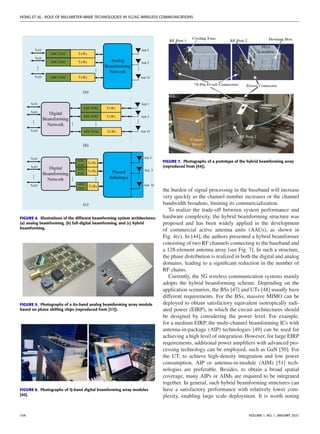 HONG ET AL.: ROLE OF MILLIMETER-WAVE TECHNOLOGIES IN 5G/6G WIRELESS COMMUNICATIONS
FIGURE 4. Illustrations of the different beamforming system architectures:
(a) analog beamforming, (b) full-digital beamforming, and (c) hybrid
beamforming.
FIGURE 5. Photographs of a Ka-band analog beamforming array module
based on phase shifting chips (reproduced from [37]).
FIGURE 6. Photographs of Q-band digital beamforming array modules
[40].
FIGURE 7. Photographs of a prototype of the hybrid beamforming array
(reproduced from [44]).
the burden of signal processing in the baseband will increase
very quickly as the channel number increases or the channel
bandwidth broadens, limiting its commercialization.
To realize the trade-off between system performance and
hardware complexity, the hybrid beamforming structure was
proposed and has been widely applied in the development
of commercial active antenna units (AAUs), as shown in
Fig. 4(c). In [44], the authors presented a hybrid beamformer
consisting of two RF channels connecting to the baseband and
a 128-element antenna array [see Fig. 7]. In such a structure,
the phase distribution is realized in both the digital and analog
domains, leading to a significant reduction in the number of
RF chains.
Currently, the 5G wireless communication systems mainly
adopts the hybrid beamforming scheme. Depending on the
application scenarios, the BSs [47] and UTs [48] usually have
different requirements. For the BSs, massive MIMO can be
deployed to obtain satisfactory equivalent isotropically radi-
ated power (EIRP), in which the circuit architectures should
be designed by considering the power level. For example,
for a medium EIRP, the multi-channel beamforming ICs with
antenna-in-package (AIP) technologies [49] can be used for
achieving a high level of integration. However, for large EIRP
requirements, additional power amplifiers with advanced pro-
cessing technology can be employed, such as GaN [50]. For
the UT, to achieve high-density integration and low power
consumption, AIP or antenna-in-module (AIM) [51] tech-
nologies are preferable. Besides, to obtain a broad spatial
coverage, many AIPs or AIMs are required to be integrated
together. In general, such hybrid beamforming structures can
have a satisfactory performance with relatively lower com-
plexity, enabling large scale deployment. It is worth noting
104 VOLUME 1, NO. 1, JANUARY 2021
 