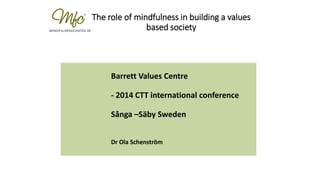 The role of mindfulness in building a values
based society
Barrett Values Centre
- 2014 CTT international conference
Sånga –Säby Sweden
Dr Ola Schenström
 