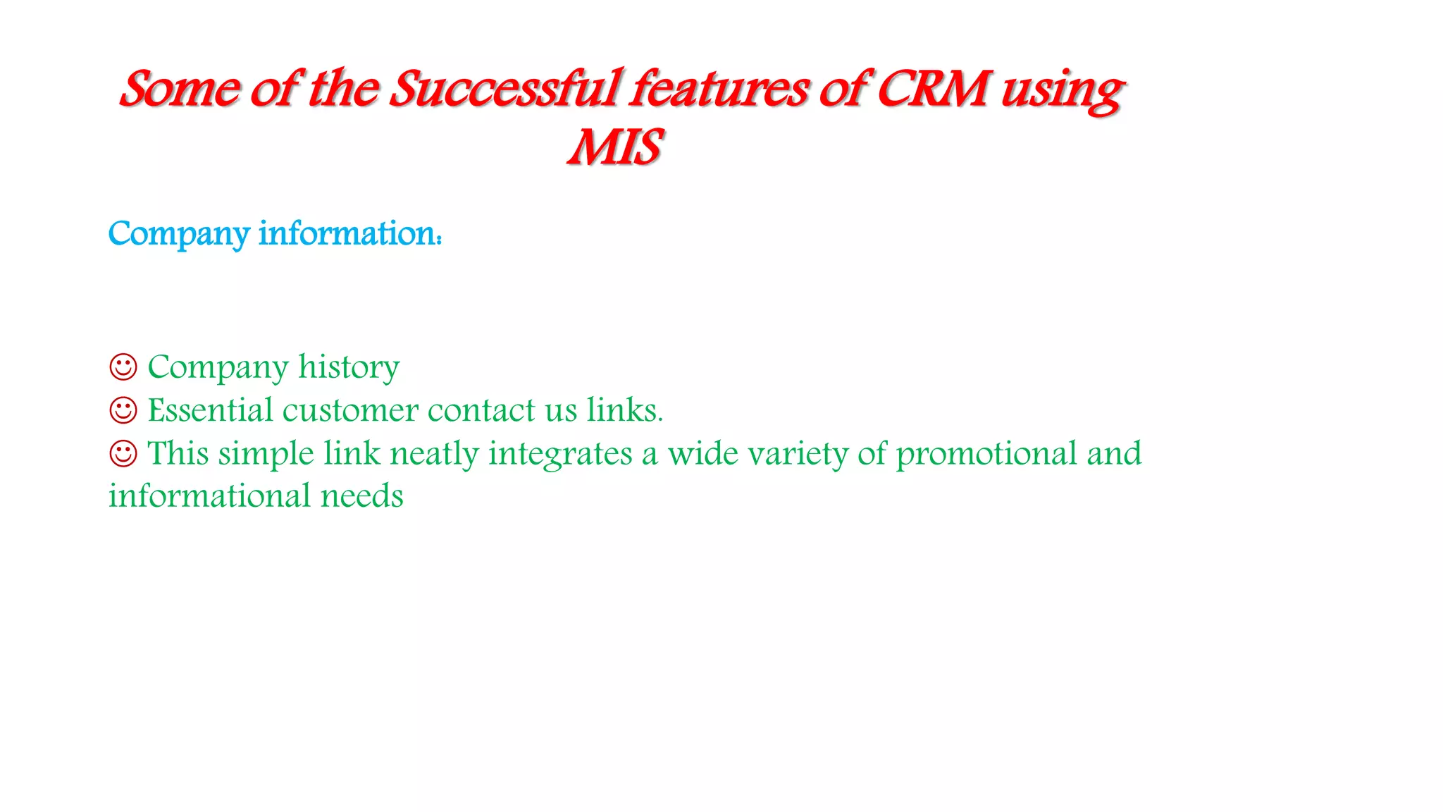 Some of the Successful features of CRM using
MIS
Company information:
 Company history
 Essential customer contact us links.
 This simple link neatly integrates a wide variety of promotional and
informational needs
 