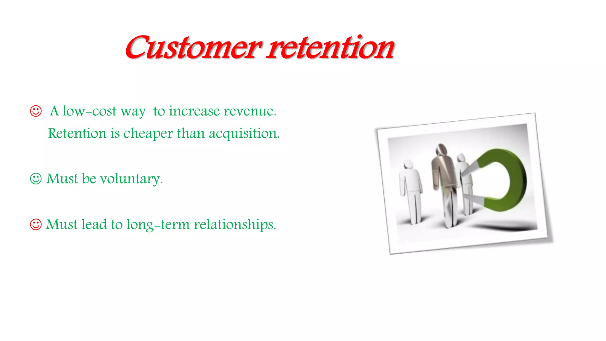 Customer retention
 A low-cost way to increase revenue.
Retention is cheaper than acquisition.
 Must be voluntary.
 Must lead to long-term relationships.
 
