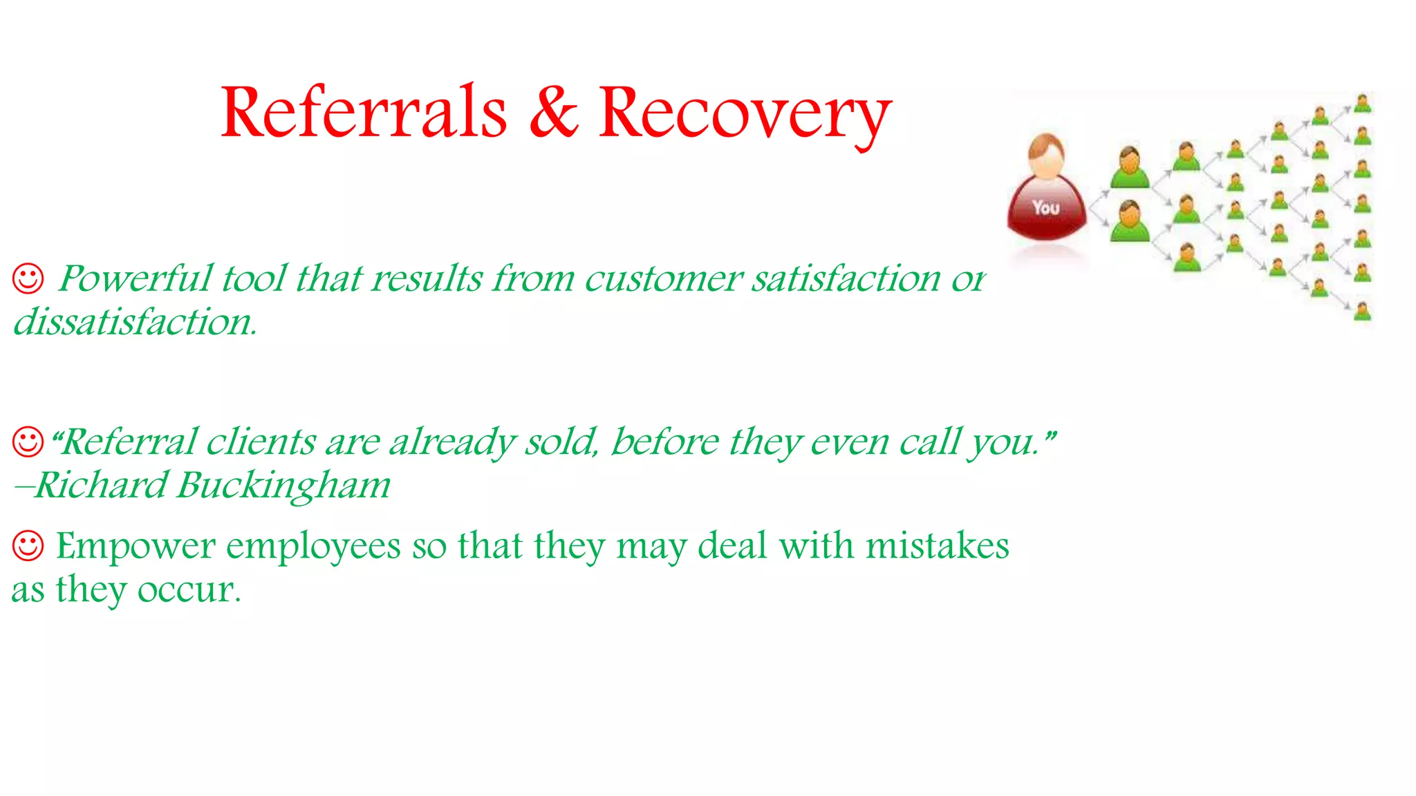 Referrals & Recovery
 Powerful tool that results from customer satisfaction or
dissatisfaction.
“Referral clients are already sold, before they even call you.”
–Richard Buckingham
 Empower employees so that they may deal with mistakes
as they occur.
 