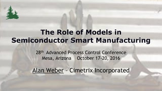 www.cimetrix.com
28th Advanced Process Control Conference
Mesa, Arizona October 17-20, 2016
Alan Weber – Cimetrix Incorporated
The Role of Models in
Semiconductor Smart Manufacturing
1
 