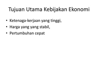 Tujuan Utama Kebijakan Ekonomi
• Ketenaga-kerjaan yang tinggi,
• Harga yang yang stabil,
• Pertumbuhan cepat
 