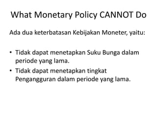 What Monetary Policy CANNOT Do
Ada dua keterbatasan Kebijakan Moneter, yaitu:
• Tidak dapat menetapkan Suku Bunga dalam
periode yang lama.
• Tidak dapat menetapkan tingkat
Pengangguran dalam periode yang lama.
 