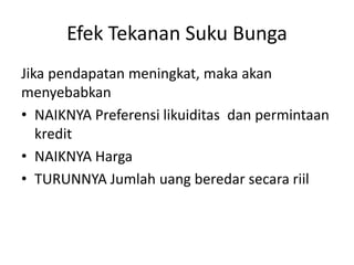 Efek Tekanan Suku Bunga
Jika pendapatan meningkat, maka akan
menyebabkan
• NAIKNYA Preferensi likuiditas dan permintaan
kredit
• NAIKNYA Harga
• TURUNNYA Jumlah uang beredar secara riil
 