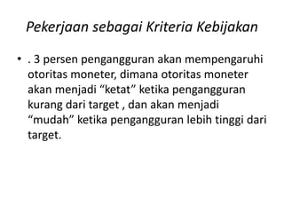 Pekerjaan sebagai Kriteria Kebijakan
• . 3 persen pengangguran akan mempengaruhi
otoritas moneter, dimana otoritas moneter
akan menjadi “ketat” ketika pengangguran
kurang dari target , dan akan menjadi
“mudah” ketika pengangguran lebih tinggi dari
target.
 