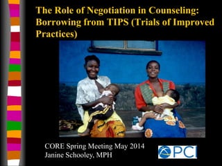 The Role of Negotiation in Counseling:
Borrowing from TIPS (Trials of Improved
Practices)
CORE Spring Meeting May 2014
Janine Schooley, MPH
 