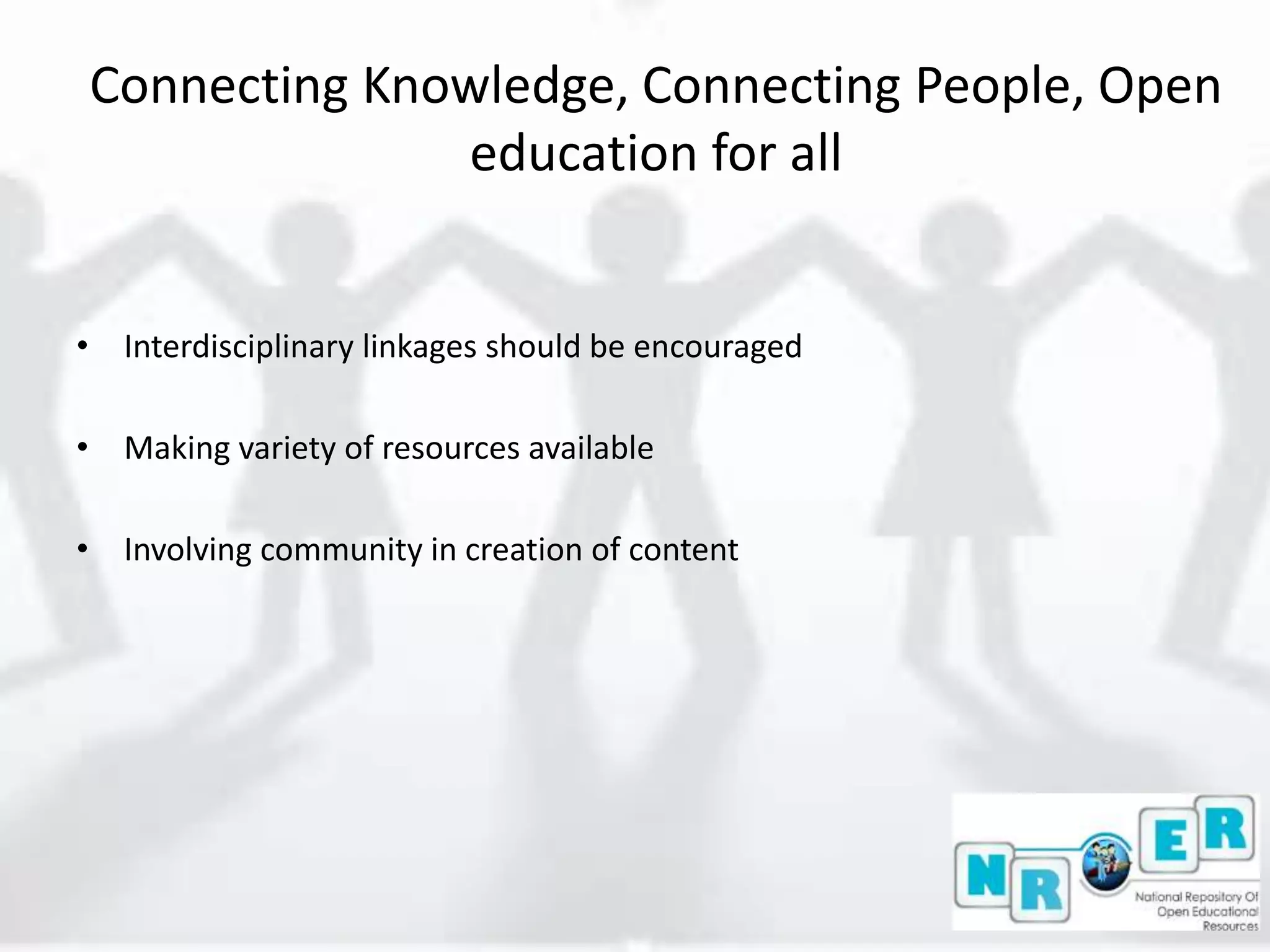 Connecting Knowledge, Connecting People, Open
education for all
• Interdisciplinary linkages should be encouraged
• Making variety of resources available
• Involving community in creation of content
 