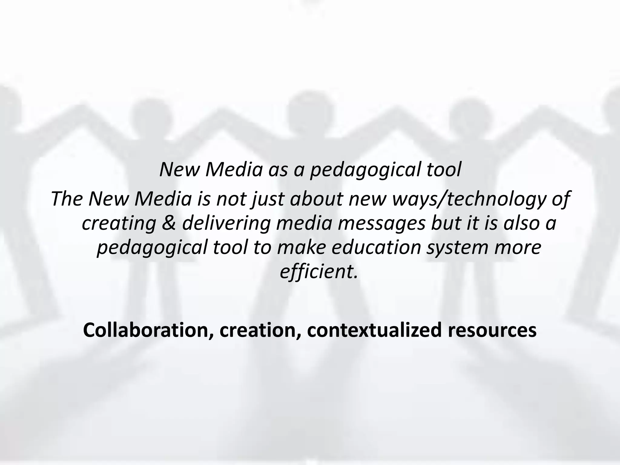New Media as a pedagogical tool
The New Media is not just about new ways/technology of
creating & delivering media messages but it is also a
pedagogical tool to make education system more
efficient.
Collaboration, creation, contextualized resources
 