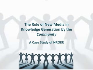 The Role of New Media in
Knowledge Generation by the
Community
A Case Study of NROER
 