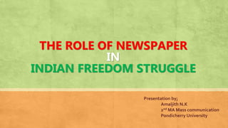 THE ROLE OF NEWSPAPER
IN
INDIAN FREEDOM STRUGGLE
Presentation by;
Amaljith N.K
2nd MA Mass communication
Pondicherry University
 