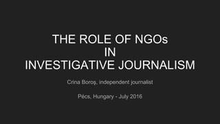 THE ROLE OF NGOs
IN
INVESTIGATIVE JOURNALISM
Crina Boroş, independent journalist
Pécs, Hungary - July 2016
 