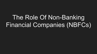 The Role Of Non-Banking
Financial Companies (NBFCs)
 