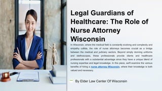 Legal Guardians of
Healthcare: The Role of
Nurse Attorney
Wisconsin
In Wisconsin, where the medical field is constantly evolving and complexity and
empathy collide, the role of nurse attorneys becomes crucial as a bridge
between the medical and judiciary sectors. Beyond simply donning uniforms
and stethoscopes, these professionals provide clients and healthcare
professionals with a substantial advantage since they have a unique blend of
nursing expertise and legal knowledge. In this piece, we'll examine the various
benefits of hiring a nurse attorney Wisconsin, where their knowledge is both
valued and necessary.
By Elder Law Center Of Wisconsin
 