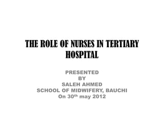 THE ROLE OF NURSES IN TERTIARY
          HOSPITAL
           PRESENTED
               BY
          SALEH AHMED
   SCHOOL OF MIDWIFERY, BAUCHI
        On 30th may 2012
 