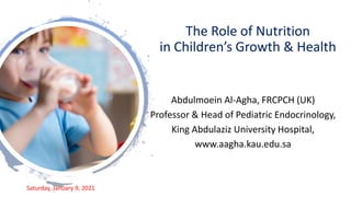 The Role of Nutrition
in Children’s Growth & Health
Abdulmoein Al-Agha, FRCPCH (UK)
Professor & Head of Pediatric Endocrinology,
King Abdulaziz University Hospital,
www.aagha.kau.edu.sa
Saturday, January 9, 2021
 