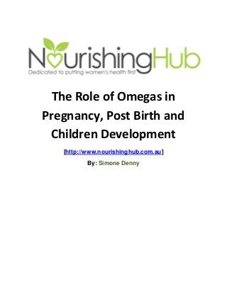 The Role of Omegas in
Pregnancy, Post Birth and
Children Development
[http://www.nourishinghub.com.au]
By: Simone Denny

 