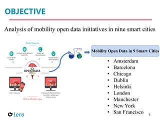 OBJECTIVE
5
Analysis of mobility open data initiatives in nine smart cities
Mobility Open Data in 9 Smart Cities
• Amsterdam
• Barcelona
• Chicago
• Dublin
• Helsinki
• London
• Manchester
• New York
• San Francisco
 