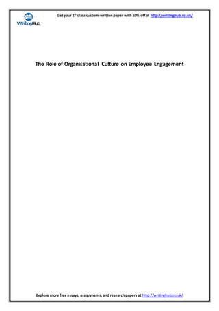 Getyour 1st
class custom-writtenpaper with 10% offat http://writinghub.co.uk/
Explore more free essays, assignments, and research papers at http://writinghub.co.uk/
The Role of Organisational Culture on Employee Engagement
 