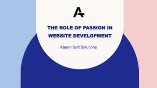 THE ROLE OF PASSION IN
WEBSITE DEVELOPMENT
Ateam Soft Solutions
 