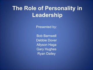 The Role of Personality in
Leadership
Presented by:
Bob Barnwell
Debbie Dover
Allyson Haga
Gary Hughes
Ryan Dailey
 