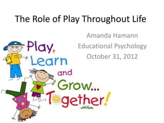 The Role of Play Throughout Life
                 Amanda Hamann
               Educational Psychology
                 October 31, 2012
 