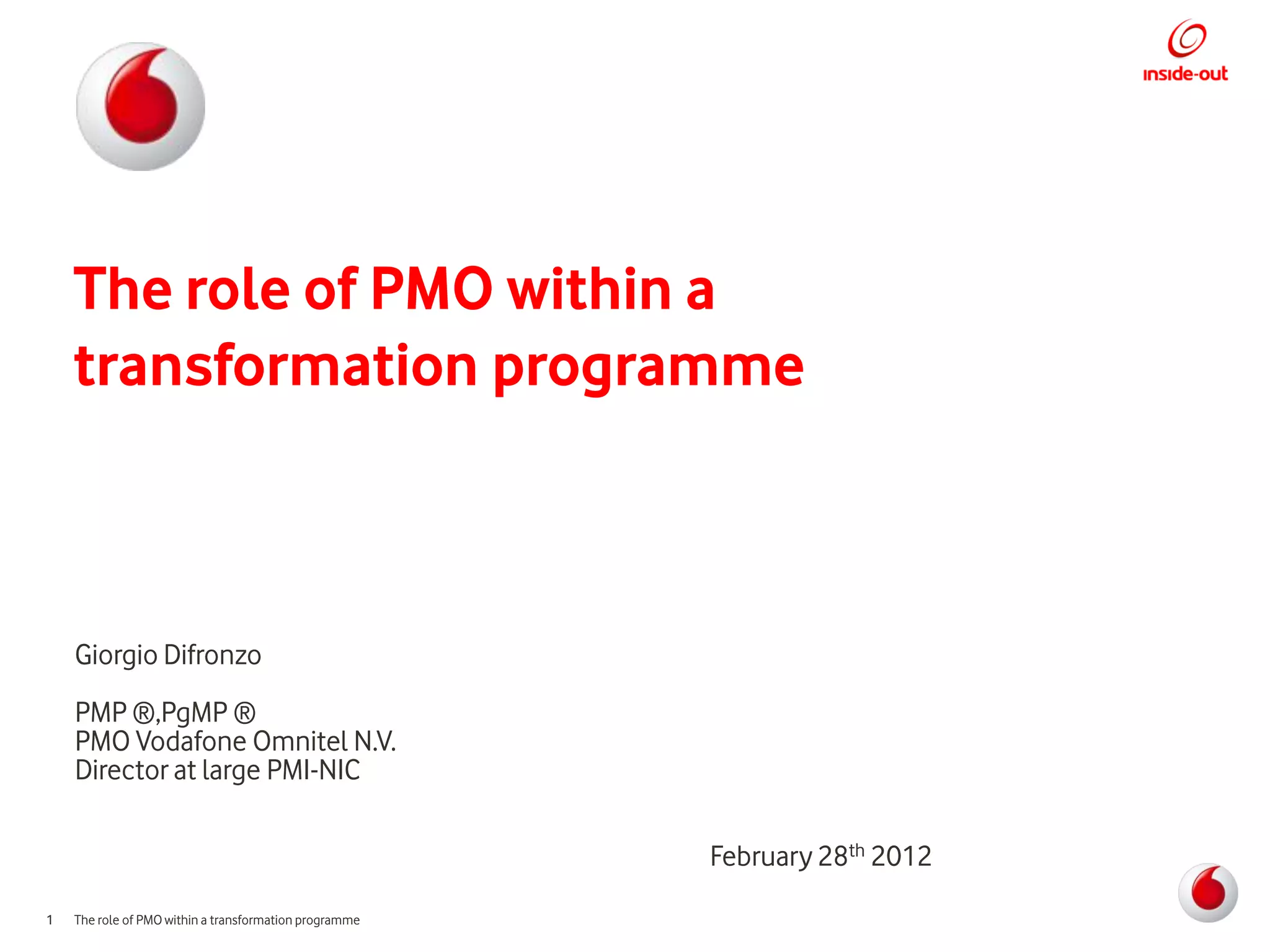 The role of PMO within a
    transformation programme



    Giorgio Difronzo
    PMP ®,PgMP ®
    PMO Vodafone Omnitel N.V.
    Director at large PMI-NIC

                                                        February 28th 2012
1   The role of PMO within a transformation programme
 