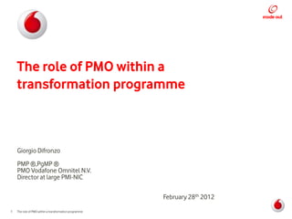 The role of PMO within a
    transformation programme



    Giorgio Difronzo
    PMP ®,PgMP ®
    PMO Vodafone Omnitel N.V.
    Director at large PMI-NIC

                                                        February 28th 2012
1   The role of PMO within a transformation programme
 