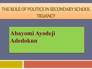 THE ROLE OF POLITICS IN SECONDARY SCHOOL
TRUANCY
Abayomi Ayodeji
Adedokun
 