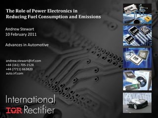 The Role of Power Electronics in
Reducing Fuel Consumption and Emissions

Andrew Stewart
10 February 2011

Advances in Automotive


andrew.stewart@irf.com
+44 (161) 705-1528
+44 (7711) 663820
auto.irf.com




                                          COMPANY CONFIDENTIAL   1
 