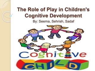 The Role of Play in Children's
Cognitive Development
By: Seema, Sehrish, Sadaf
 