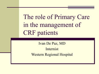 The role of Primary Care
in the management of
CRF patients
Ivan De Paz, MD
Internist
Western Regional Hospital
 