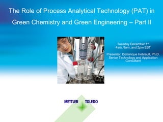 The Role of Process Analytical Technology (PAT) in
 Green Chemistry and Green Engineering – Part II


                                        Tuesday December 1st
                                       4am, 9am, and 2pm EST

                                 Presenter: Dominique Hebrault, Ph.D.
                                  Senior Technology and Application
                                              Consultant
 