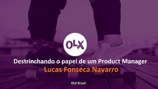 Destrinchando o papel de um Product Manager
Lucas Fonseca Navarro
OLX Brasil
 