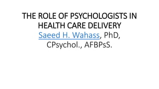 THE ROLE OF PSYCHOLOGISTS IN
HEALTH CARE DELIVERY
Saeed H. Wahass, PhD,
CPsychol., AFBPsS.
 