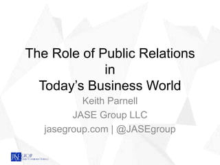 The Role of Public Relations
in
Today’s Business World
Keith Parnell
JASE Group LLC
jasegroup.com | @JASEgroup
 