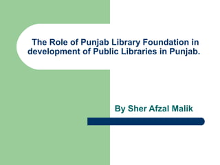 The Role of Punjab Library Foundation in
development of Public Libraries in Punjab.
By Sher Afzal Malik
 