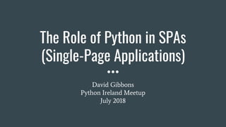 The Role of Python in SPAs
(Single-Page Applications)
David Gibbons
Python Ireland Meetup
July 2018
 