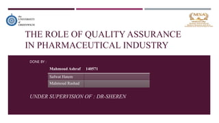 THE ROLE OF QUALITY ASSURANCE
IN PHARMACEUTICAL INDUSTRY
DONE BY :
UNDER SUPERVISION OF : DR-SHEREN
Mahmoud Ashraf 140571
Safwat Hatem
Mahmoud Rashad
 