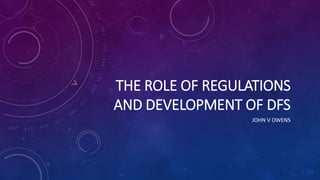 THE ROLE OF REGULATIONS
AND DEVELOPMENT OF DFS
JOHN V OWENS
 