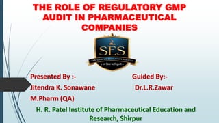 THE ROLE OF REGULATORY GMP
AUDIT IN PHARMACEUTICAL
COMPANIES
Presented By :- Guided By:-
Jitendra K. Sonawane Dr.L.R.Zawar
M.Pharm (QA)
H. R. Patel Institute of Pharmaceutical Education and
Research, Shirpur
 