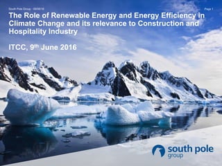 The Role of Renewable Energy and Energy Efficiency in
Climate Change and its relevance to Construction and
Hospitality Industry
ITCC, 9th June 2016
South Pole Group · 09/06/16 Page 1
 