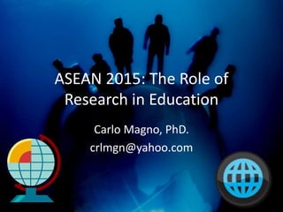 ASEAN 2015: The Role of
Research in Education
Carlo Magno, PhD.
crlmgn@yahoo.com
 