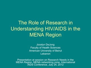 The Role of Research in
Understanding HIV/AIDS in the
       MENA Region
                   Jocelyn DeJong
              Faculty of Health Sciences
             American University of Beirut
                       Lebanon

   Presentation at session on Research Needs in the
  MENA Region, MENA networking zone, International
           AIDS Conference, July 24, 2012
 