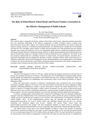 Journal of Education and Practice                                                                     www.iiste.org
ISSN 2222-1735 (Paper) ISSN 2222-288X (Online)
Vol 3, No.8, 2012


 The Role of School Board, School Heads and Parent-Teachers Association in

                         the Effective Management of Public Schools

                                              Dr. John Nyem Okendu
               Department of Educational Fundaments, Faculty of Technical and Science Education
              Rivers State University of Science and Technology, Port Harcourt, Rivers State Nigeria.
                                      E-mail: ibmwventures2001@yahoo.com
Abstract
This research study is designed to determine whether school board, school heads, and parents-teachers-association
have any significant relationship in the effective management of public secondary schools in Khana local
government area, Rivers State, Nigeria. Five research questions and one null hypothesis were posed to guide the
study to a logical conclusion. A structured research questionnaire was administered on a sample size of two hundred
and fifty-one (251) secondary school teachers in Khana local government area. Data generated from the research
questions were treated with statistical t-test of two independent sample means of pooled and nonpooled variances
and Pearson Product Moment Correlational Statistics (Pearson r) and the data generated from the null hypothesis was
treated with One-Way Analysis of Variables (ANOVA) and was followed up with a seheffé test. The results of the
data analyzed indicated that the controlling functions of school heads, and parents-teachers association has a
significant relationship with the management operations of public secondary schools, while school board has no
significant relationship with the school management system. Recommendations were proffered based on the findings
to improve the role of school board, school heads, and parents-teachers-association in the effective management of
secondary school in Khana local government area, Rivers State, Nigeria.

Keywords:     SCHOOL BOARD, SCHOOL HEADS,                       PARENT-TEACHERS            ASSOCIATION,        AND
              MANAGEMENT OF PUBLIC SCHOOLS.

INTRODUCTION
      The end of the Nigerian Civil War in 1970 saw a steady and direct government intervention in the provision of
primary and secondary education to its citizenry. This impetus gave rise to establishment of numerous public schools
directly funded and maintained by government at both federal and state level, Adesina and Ogunsaju (1984). The
idea behind the intervention was rehabilitation and reconstruction effort of the federal government of Nigeria.
Maduagwu (2004).
      Gains and achievements recorded in Education notwithstanding some institutional and social problems
identified as gradually tagging at the vortex of the value and function of education for society, Maduagwu (2004)
identified a disturbing phenomenon of public is private school drift in Nigeria. His studies identified some of the
reasons as question of standard and quality in public schools. Prominence was also given to observed anti-social
behaviour such as rise in cultism, examination mal-practice, violence and poor academic performance in and off the
school campuses. The above mentioned problems are some of the challenges facing the educational system today.
      In essence, managing public schools effectively to respond to the challenges of the time, demands collaborative
strategies involving complementation of the school board, parents, public and interest groups in planning, decision
making, execution, monitoring and evaluation of the resources and implementation of programmes available to
schools (Okeke, 1985). In the complementation process, each unit especially the school board and the
parent-teachers-association will serve to sanitize others, take challenges beyond each and serve as a booster
mobilizing and mustering support and services. Together the schools board, school heads and
parents-teachers-association must grapple with such management problems in school system as maintaince of
physical plant, staff and student personnel as well as community/school relationship. Adesina and Ogunsaju (1984).
      The schools board in most state of the Federal Republic of Nigeria is part of the ministry of education
established by instrument of legislation. The origin of school board dates back to 1967 and with first schools boards
for west, east and Lagos taking off in 1968. Nnabuo, Okorie and Agabi, (2004). The main idea behind the creation of
the schools board was the effective management of schools that were taken over from the missions or established by

                                                        201
 