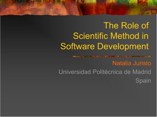 The Role of
Scientific Method in
Software Development
Natalia Juristo
Universidad Politécnica de Madrid
Spain

 