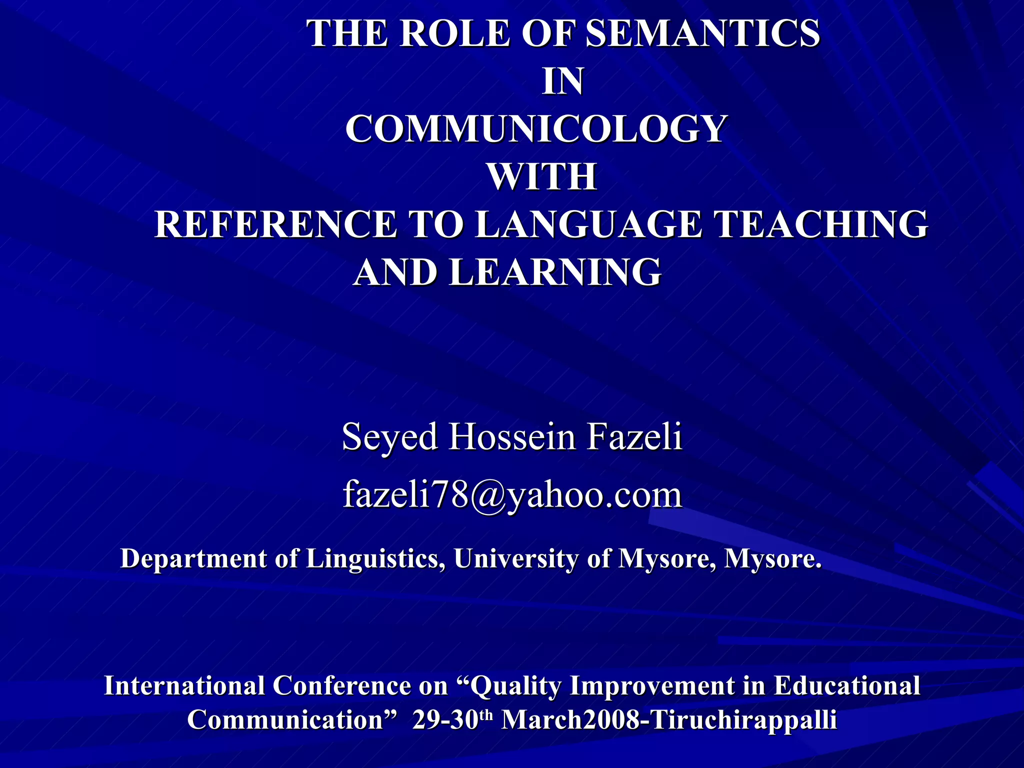 THE ROLE OF SEMANTICS IN   COMMUNICOLOGY   WITH   REFERENCE TO LANGUAGE TEACHING AND LEARNING   Seyed Hossein Fazeli [email_address]   Department of Linguistics, University of Mysore, Mysore. International Conference on “Quality Improvement in Educational Communication”  29-30 th  March2008-Tiruchirappalli 